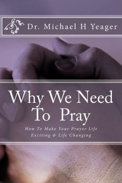 Cover for Michael H Yeager · Why We Need To Pray (Taschenbuch) (2018)