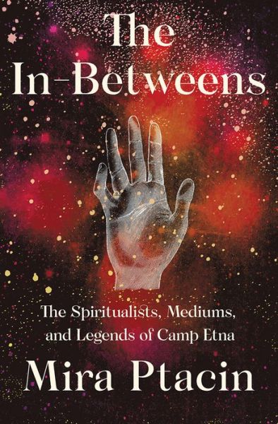 Mira Ptacin · The In-Betweens: The Spiritualists, Mediums, and Legends of Camp Etna (Hardcover Book) (2024)