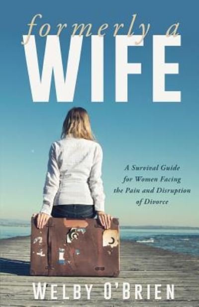 Formerly A Wife: A Survival Guide for Women Facing the Pain and Disruption of Divorce - Welby O' Brien - Books - Trusted Books - 9781632694812 - October 18, 2018