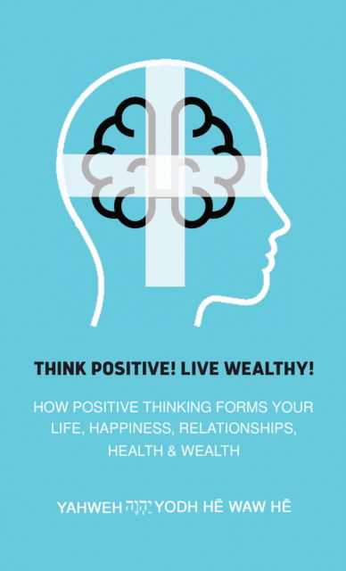 Cover for Yahweh Yodh He Waw He · Think Positive! Live Wealthy!: How Positive Thinking Forms Your Life, Happiness, Relationships, Health &amp; Wealth (Paperback Book) (2024)