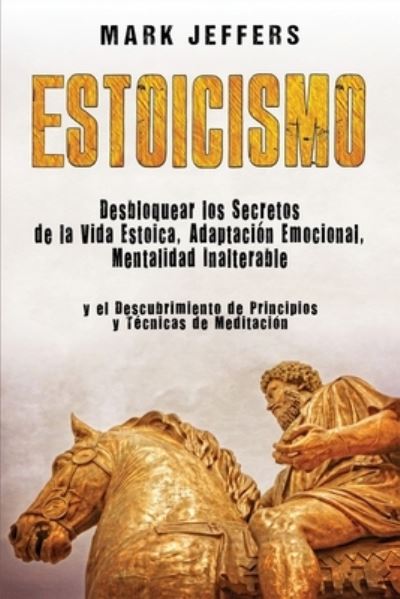 Cover for Mark Jeffers · Estoicismo: Desbloquear los Secretos de la Vida Estoica, Adaptacion Emocional, Mentalidad Inalterable y el Descubrimiento de Principios y Tecnicas de Meditacion (Taschenbuch) (2020)