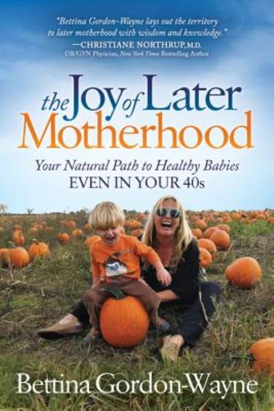 Cover for Bettina Gordon-Wayne · The Joy of Later Motherhood: Your Natural Path to Healthy Babies Even in Your 40's (Paperback Book) (2018)