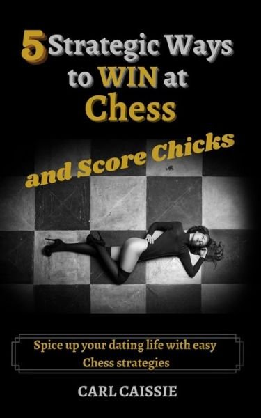 5 Strategic Ways to WIN at Chess and Score Chicks: Spice up your dating life with easy Chess strategies - Carl Caissie - Boeken - Carl Vernon Sherwood - 9781777685812 - 24 april 2021
