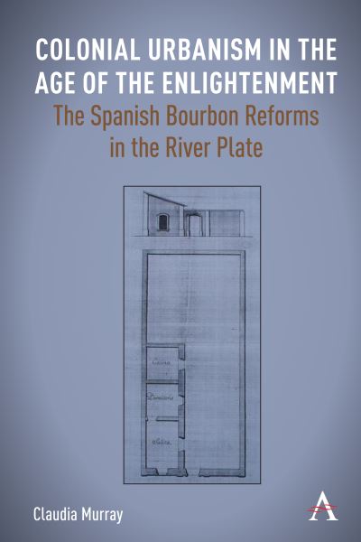 Cover for Claudia Murray · Colonial Urbanism in the Age of the Enlightenment: The Spanish Bourbon Reforms in the River Plate - Anthem Studies in Latin American Literature and Culture (Hardcover Book) (2023)
