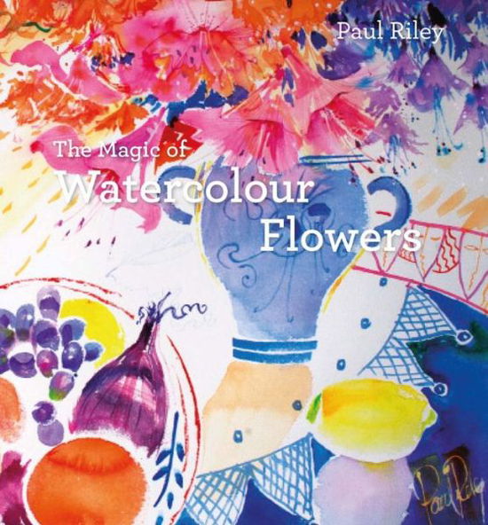 Cover for Paul Riley · The Magic of Watercolour Flowers: Step by step techniques and inspiration (Hardcover Book) (2015)