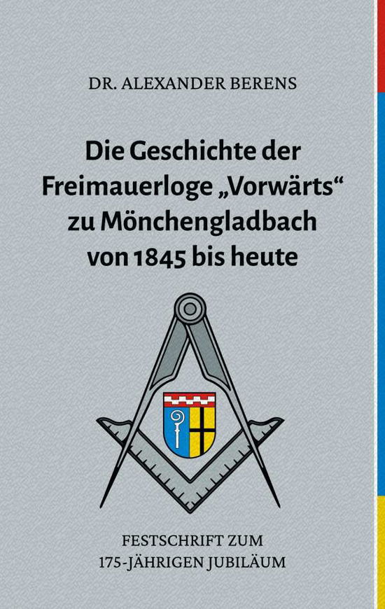Cover for Dr Alexander Berens · Die Geschichte der Freimauerloge Vorwarts zu Moenchengladbach von 1845 bis heute: Festschrift zum 175-jahrigen Jubilaum (Paperback Book) (2020)