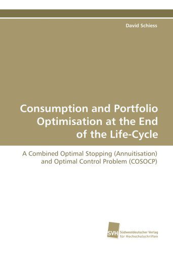 Cover for David Schiess · Consumption and Portfolio Optimisation at the End of  the Life-cycle: a Combined Optimal Stopping (Annuitisation) and  Optimal Control Problem (Cosocp) (Paperback Book) (2009)