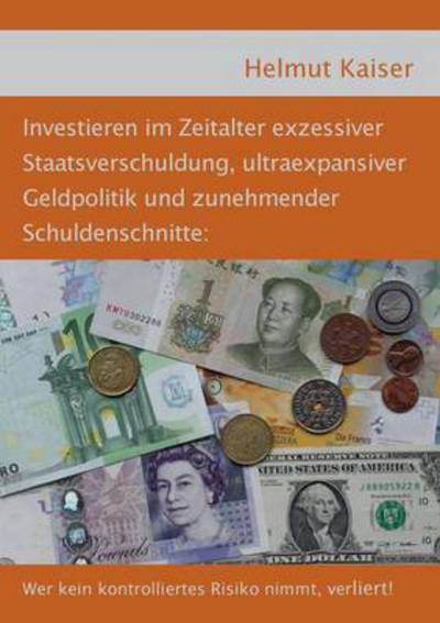 Cover for Helmut Kaiser · Investieren im Zeitalter exzessiver Staatsverschuldung, ultraexpansiver Geldpolitik und zunehmender Schuldenschnitte: Wer kein kontrolliertes Risiko nimmt, verliert! (Paperback Book) (2016)