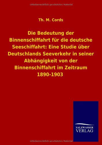 Die Bedeutung Der Binnenschiffahrt Fur Die Deutsche Seeschiffahrt: Eine Studie Uber Deutschlands Seeverkehr in Seiner Abhangigkeit Von Der Binnenschif - Th M. Cords - Books - Salzwasser-Verlag GmbH - 9783846037812 - June 13, 2013