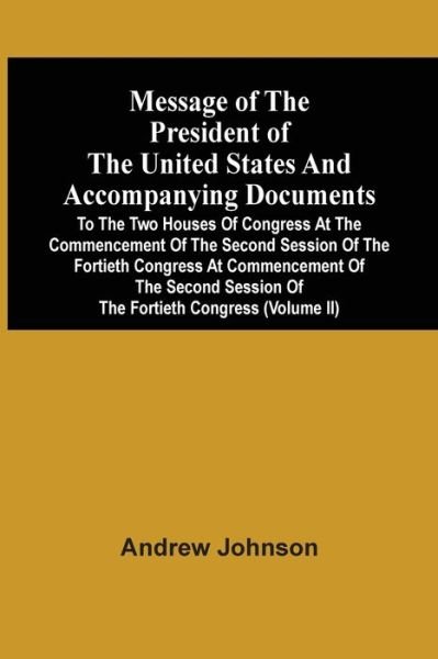 Cover for Andrew Johnson · Message Of The President Of The United States And Accompanying Documents To The Two Houses Of Congress At The Commencement Of The Second Session Of The Fortieth Congress At Commencement Of The Second Session Of The Fortieth Congress (Volume Ii) (Paperback Book) (2021)