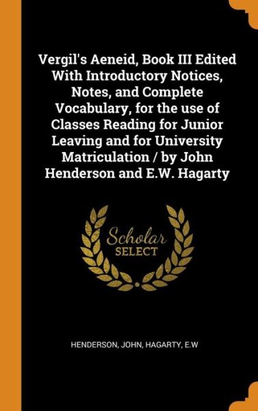 Vergil's Aeneid, Book III Edited with Introductory Notices, Notes, and Complete Vocabulary, for the Use of Classes Reading for Junior Leaving and for University Matriculation / By John Henderson and E.W. Hagarty - John Henderson - Books - Franklin Classics - 9780343307813 - October 15, 2018