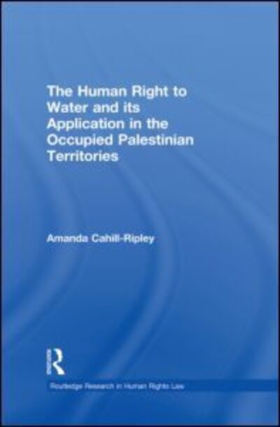 Cover for Cahill Ripley, Amanda (University of Lancaster, UK) · The Human Right to Water and its Application in the Occupied Palestinian Territories - Routledge Research in Human Rights Law (Paperback Book) (2013)