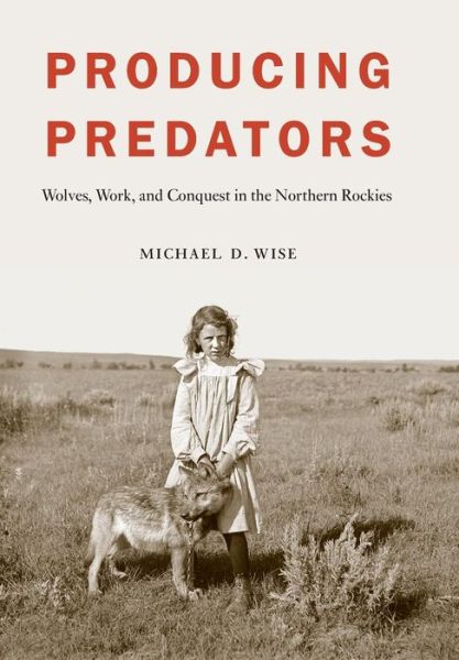 Cover for Michael D. Wise · Producing Predators: Wolves, Work, and Conquest in the Northern Rockies (Hardcover Book) (2016)