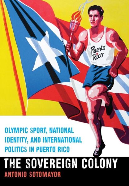 Cover for Antonio Sotomayor · The Sovereign Colony: Olympic Sport, National Identity, and International Politics in Puerto Rico (Hardcover Book) (2016)
