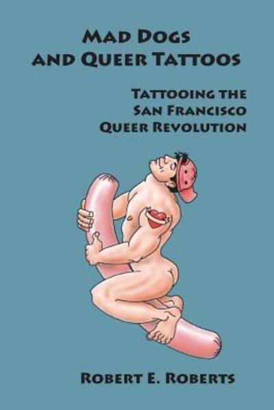 Cover for Robert E. Roberts · Mad Dogs And Queer Tattoos : Tattooing the San Francisco Queer Revolution (Paperback Book) (2018)