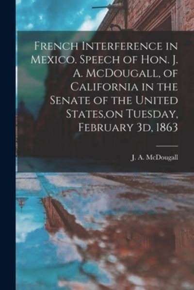 French Interference in Mexico. Speech of Hon. J. A. McDougall, of California in the Senate of the United States, on Tuesday, February 3d, 1863 - J a (James Alexander) 1 McDougall - Books - Legare Street Press - 9781014077813 - September 9, 2021