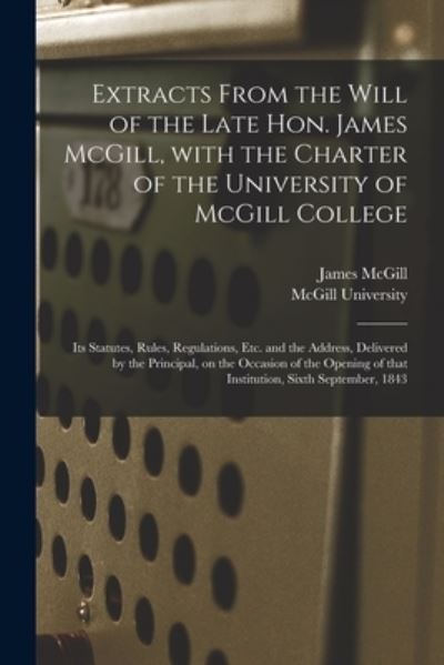 Cover for James 1744-1813 McGill · Extracts From the Will of the Late Hon. James McGill, With the Charter of the University of McGill College [microform]: Its Statutes, Rules, Regulations, Etc. and the Address, Delivered by the Principal, on the Occasion of the Opening of That... (Taschenbuch) (2021)