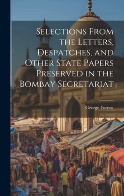 Cover for George Forrest · Selections from the Letters, Despatches, and Other State Papers Preserved in the Bombay Secretariat (Book) (2023)