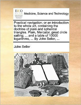 Cover for John Seller · Practical Navigation; or an Introduction to the Whole Art, Containing the Doctrine of Plain and Spherical Triangles. Plain, Mercator, Great Circle Sai (Paperback Book) (2010)