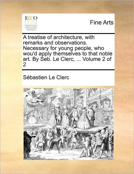 A Treatise of Architecture, with Remarks and Observations. Necessary for Young People, Who Wou'd Apply Themselves to That Noble Art. by Seb. Le Clerc, . - Sbastien Le Clerc - Bøger - Gale Ecco, Print Editions - 9781170746813 - 10. juni 2010