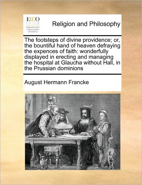 Cover for August Hermann Francke · The Footsteps of Divine Providence; Or, the Bountiful Hand of Heaven Defraying the Expences of Faith: Wonderfully Displayed in Erecting and Managing the H (Taschenbuch) (2010)