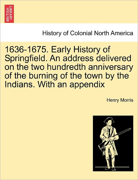 Cover for Morris, Henry, Ph.d. · 1636-1675. Early History of Springfield. an Address Delivered on the Two Hundredth Anniversary of the Burning of the Town by the Indians. with an Appe (Paperback Book) (2011)