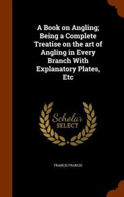 A Book on Angling; Being a Complete Treatise on the Art of Angling in Every Branch with Explanatory Plates, Etc - Francis Francis - Books - Arkose Press - 9781345670813 - October 30, 2015