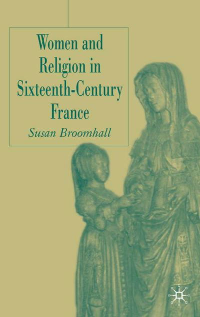 Women and Religion in Sixteenth-Century France - S. Broomhall - Böcker - Palgrave USA - 9781403936813 - 15 december 2005