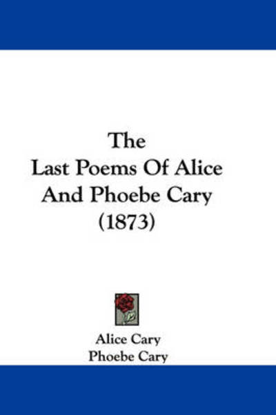 The Last Poems of Alice and Phoebe Cary (1873) - Alice Cary - Books - Kessinger Publishing - 9781437399813 - December 22, 2008