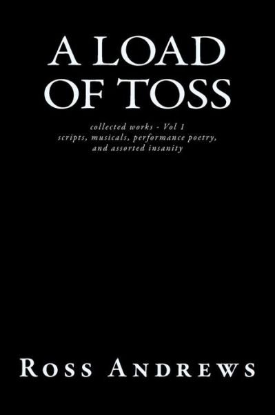 Cover for Ross Andrews · A Load of Toss - Collected Works Volume 1: Scripts, Musicals, Performance Poetry, and Assorted Insanity (Paperback Book) (2013)