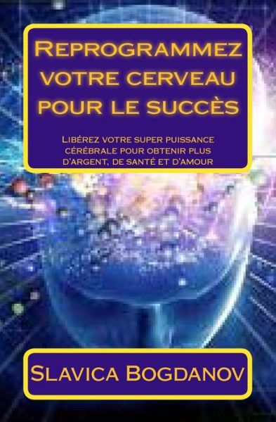 Cover for Slavica Bogdanov · Reprogrammez Votre Cerveau Pour Le Succes: Liberez Votre Super Puissance Cerebrale Pour Obtenir Plus D'argent, De Sante et D'amour (Pocketbok) (2013)