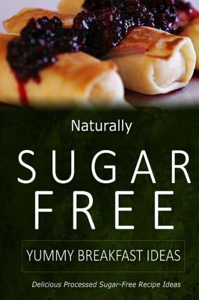 Cover for Naturally Sugar-free · Naturally Sugar-free - Yummy Breakfast Ideas: Delicious Sugar-free and Diabetic-friendly Recipes for the Health-conscious (Paperback Book) (2014)