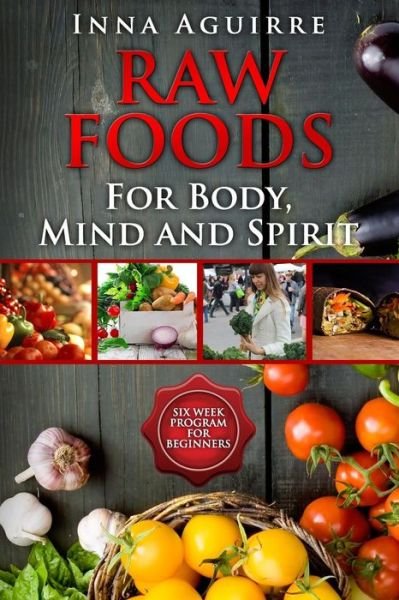 Cover for Inna Aguirre · Raw Foods for Body, Mind and Spirit: Six Week Program for Beginners: 42 Recipes Included, No Dehydrator Needed, No Complex Techniques (Paperback Book) (2015)
