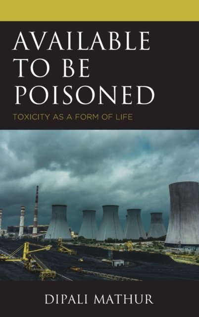 Cover for Dipali Mathur · Available to Be Poisoned: Toxicity as a Form of Life - Posthumanities and Citizenship Futures (Inbunden Bok) (2022)