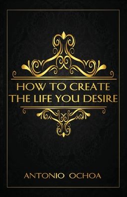 Cover for Antonio Ochoa · How To Create The Life You Desire (Paperback Book) (2020)