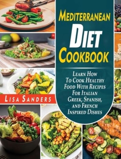 Cover for Lisa Sanders · Mediterranean Diet Cookbook: Learn How to Cook Healthy Food With Recipes For Italian Greek, Spanish, and French Inspired Dishes (Hardcover Book) (2021)