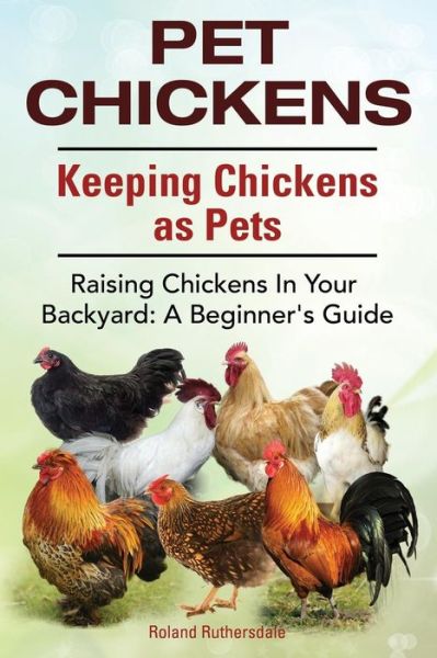 Cover for Roland Ruthersdale · Pet Chickens. Keeping Chickens As Pets. Raising Chickens in Your Backyard: a Beginners Guide. (Paperback Book) (2014)