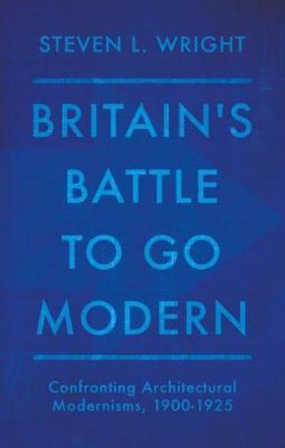 Cover for Steven L. Wright · Britain's Battle To Go Modern: Confronting Architectural Modernisms, 1900-1925 (Gebundenes Buch) (2018)