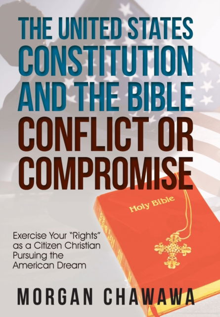 Cover for Morgan Chawawa · The United States Constitution and the Bible Conflict or Compromise: Exercise Your Rights as a Citizen Christian Pursuing the American Dream (Hardcover Book) (2019)