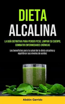 Cover for Abdon Garrido · Dieta Alcalina: La Guia Definitiva Para Perder Peso, Limpiar Su Cuerpo, Combatir Enfermedades Cronicas (Los Beneficios Para La Salud De La Dieta Alcalina Y Equilibrar Sus Niveles De Acidez) (Paperback Book) (2020)