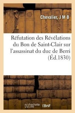 Cover for J M B Chevalier · Refutation Des Revelations Du Bon de Saint-Clair Sur l'Assassinat Du Duc de Berri (Taschenbuch) (2018)