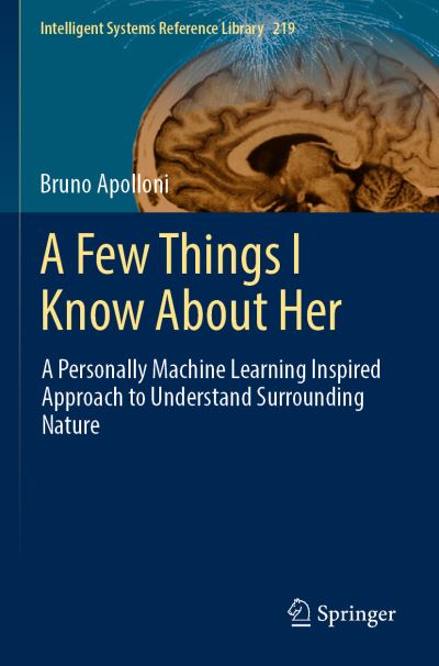 Cover for Bruno Apolloni · A Few Things I Know About Her: A Personally Machine Learning Inspired Approach to Understand Surrounding Nature - Intelligent Systems Reference Library (Paperback Book) [2022 edition] (2023)