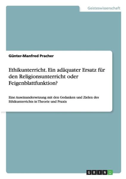 Cover for Gunter-Manfred Pracher · Ethikunterricht. Ein adaquater Ersatz fur den Religionsunterricht oder Feigenblattfunktion?: Eine Auseinandersetzung mit den Gedanken und Zielen des Ethikunterrichts in Theorie und Praxis (Taschenbuch) (2015)