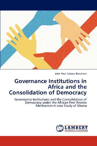 Cover for John-paul Safunu Banchani · Governance Institutions in Africa and the Consolidation of Democracy: Governance Institutions and the Consolidation of Democracy Under the African Peer Review Mechanism:a Case Study of Ghana (Paperback Book) (2012)