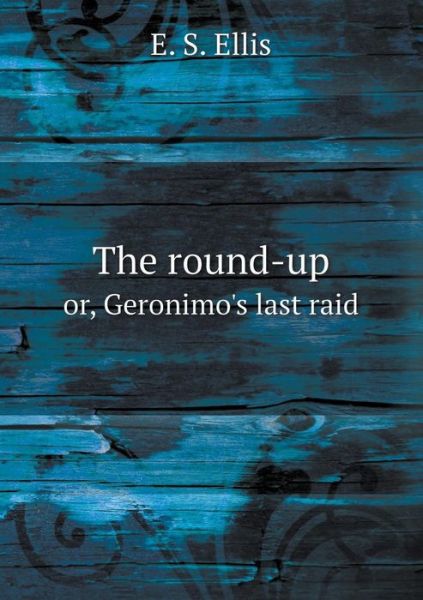 Cover for E S Ellis · The Round-up Or, Geronimo's Last Raid (Taschenbuch) (2015)