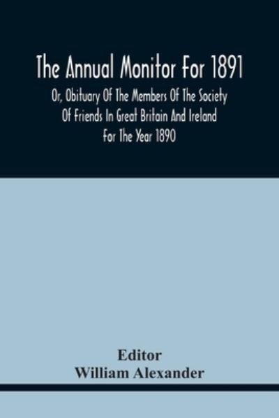 The Annual Monitor For 1891 Or, Obituary Of The Members Of The Society Of Friends In Great Britain And Ireland For The Year 1890 - William Alexander - Kirjat - Alpha Edition - 9789354441813 - keskiviikko 17. helmikuuta 2021