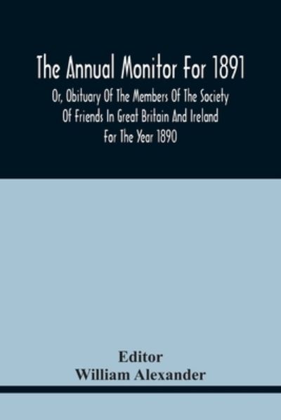 The Annual Monitor For 1891 Or, Obituary Of The Members Of The Society Of Friends In Great Britain And Ireland For The Year 1890 - William Alexander - Bøger - Alpha Edition - 9789354441813 - 17. februar 2021