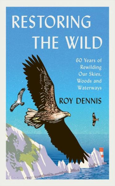 Cover for Roy Dennis · Restoring the Wild: Sixty Years of Rewilding Our Skies, Woods and Waterways (Hardcover Book) (2021)