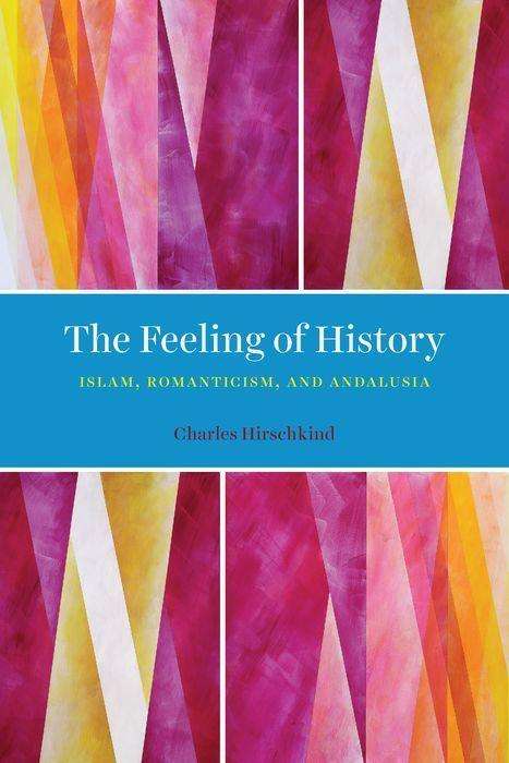 Cover for Charles Hirschkind · The Feeling of History: Islam, Romanticism, and Andalusia (Hardcover Book) (2020)