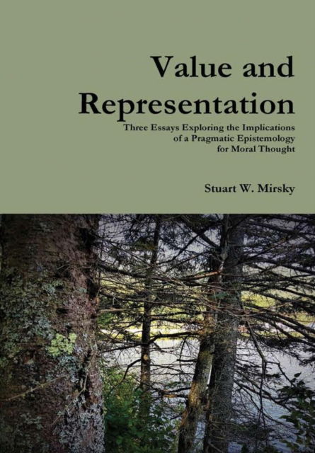 Cover for Stuart W Mirsky · Value and Representation: Three Essays Exploring the Implications of a Pragmatic Epistemology for Moral Thought (Hardcover Book) (2019)